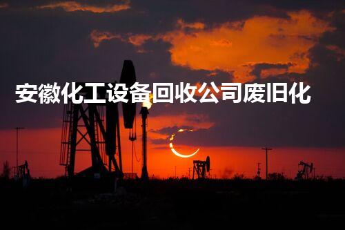 安徽化工设备回收公司废旧化工设备回收流程揭秘节省成本的最佳选择