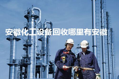 安徽化工设备回收哪里有安徽化工设备回收哪里有？专业回收服务助您轻松解决困扰！