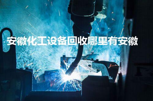 安徽化工设备回收哪里有安徽化工设备回收哪里有？这些回收点你绝对不能错过！
