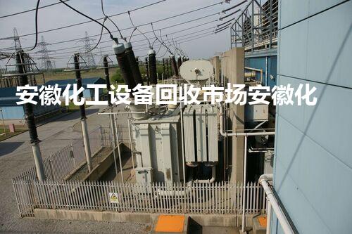 安徽化工设备回收市场安徽化工设备回收市场前景如何？机会与挑战并存！