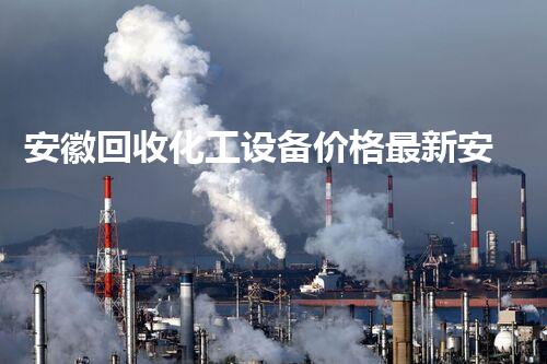 安徽回收化工设备价格最新安徽化工设备回收价格最新走势揭晓，您知道多少？