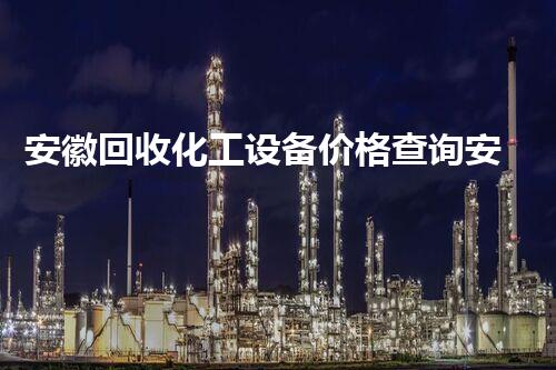 安徽回收化工设备价格查询安徽化工设备回收价格如何？最新行情解析及实用指南