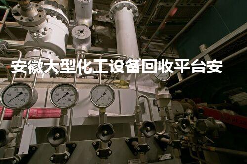 安徽大型化工设备回收平台安徽大型化工设备回收平台助力企业环保升级与成本优化