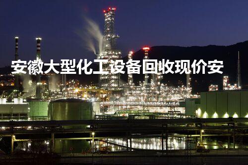 安徽大型化工设备回收现价安徽大型化工设备回收价格揭秘行业新动向您知道吗