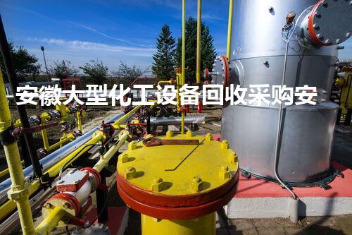 安徽大型化工设备回收采购安徽大型化工设备回收采购揭秘如何为企业节省巨额成本