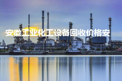安徽工业化工设备回收价格安徽工业化工设备回收价格大揭秘你知道多少