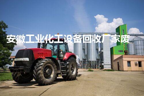 安徽工业化工设备回收厂家废旧化工设备回收背后的巨大利润与风险揭秘
