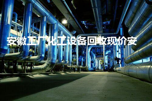 安徽工厂化工设备回收现价安徽化工设备回收现价揭秘，您知道多少？