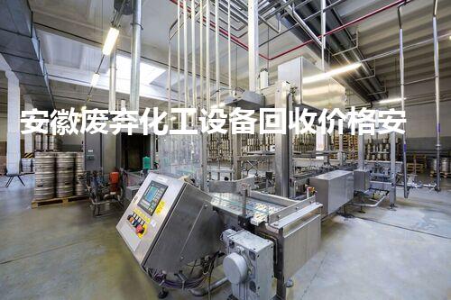 安徽废弃化工设备回收价格安徽废弃化工设备回收价格大揭秘！你知道多少？