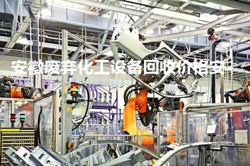 安徽废弃化工设备回收价格安徽废弃化工设备回收价格曝光市场行情如何影响回收价值