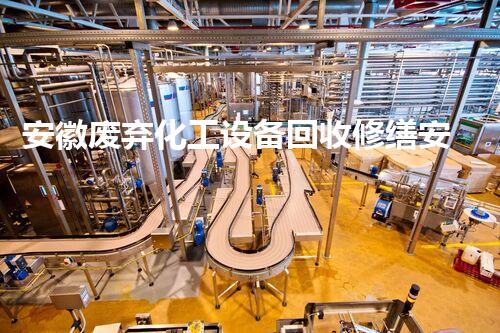 安徽废弃化工设备回收修缮安徽废弃化工设备回收与修缮的全新机遇与挑战