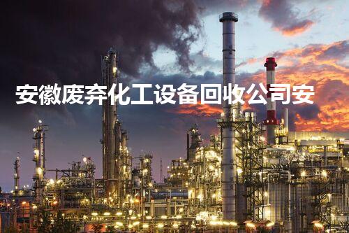 安徽废弃化工设备回收公司安徽废弃化工设备回收：怎样实现高效环保的资源再利用