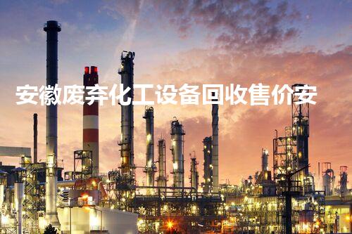 安徽废弃化工设备回收售价安徽废弃化工设备回收价格揭秘市场行情如何波动