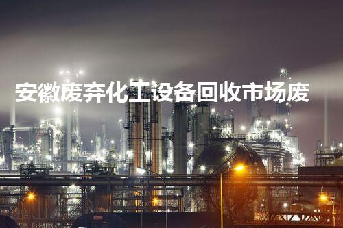 安徽废弃化工设备回收市场废弃化工设备如何变废为宝助力行业升级