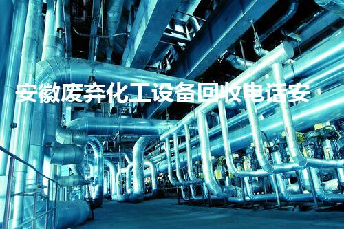 安徽废弃化工设备回收电话安徽废弃化工设备回收电话在此！高价回收让你省心又省力