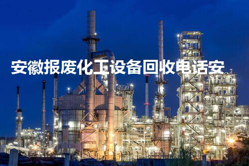 安徽报废化工设备回收电话安徽报废化工设备回收电话曝光你不知道的高价回收内幕