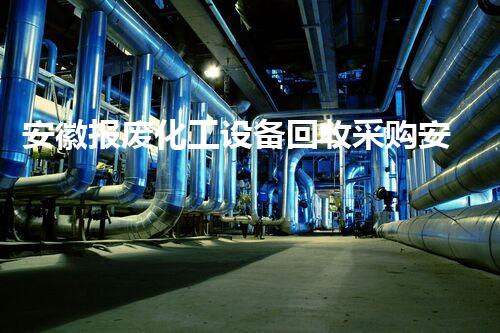 安徽报废化工设备回收采购安徽报废化工设备回收采购市场潜力巨大你知道吗