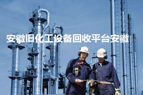 安徽旧化工设备回收平台安徽旧化工设备回收平台揭秘如何实现资源再生与环保共赢