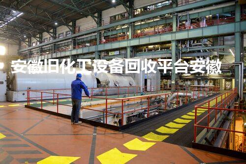安徽旧化工设备回收平台安徽旧化工设备回收平台揭秘高价回收背后的行业秘密