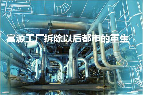 富源工厂拆除以后都市的重生与变革之路