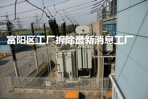 富阳区工厂拆除最新消息工厂拆除背后的秘密与以后展望
