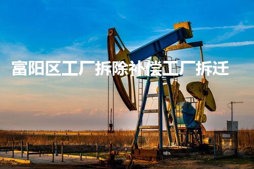 富阳区工厂拆除补偿工厂拆迁背后的秘密与补偿真相！