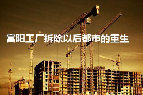 富阳工厂拆除以后都市的重生之路：一场颠覆性的工程挑战！