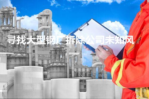 寻找大型钢厂拆除公司未知风险：深入探索化工设施背后的隐患与挑战
