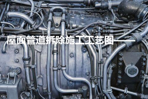屋面管道拆除施工工艺图——精细工艺，保障安全无忧