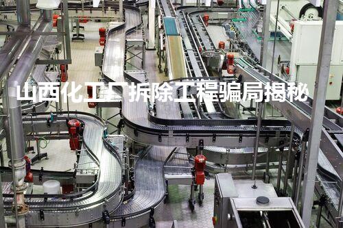 山西化工厂拆除工程骗局揭秘：巴洛仕集团助力合规安全拆除