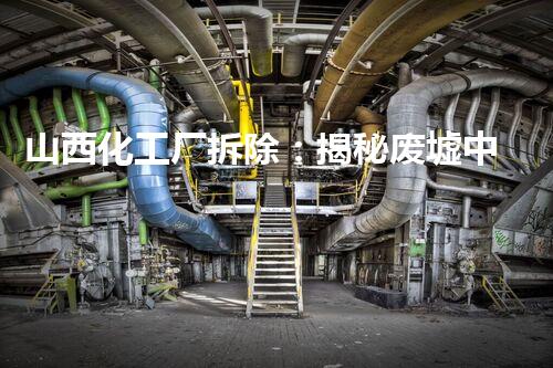 山西化工厂拆除：揭秘废墟中的危险秘密！