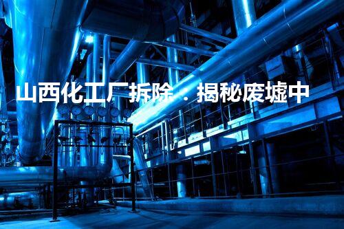 山西化工厂拆除：揭秘废墟中的惊人秘密！
