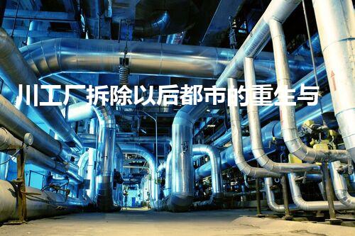 川工厂拆除以后都市的重生与挑战！