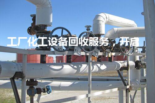 工厂化工设备回收服务，开启环保新篇章，你知道吗？