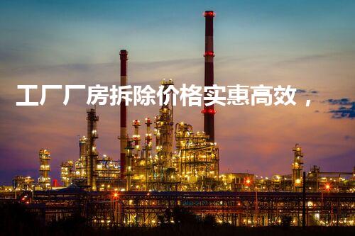 工厂厂房拆除价格实惠高效，专业服务超值无忧