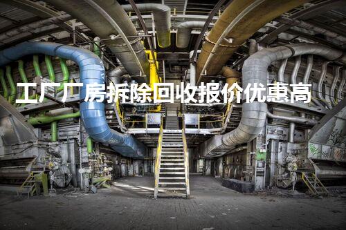 工厂厂房拆除回收报价优惠高效，专业服务值得信赖