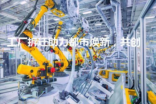 工厂拆迁助力都市焕新，共创美好以后