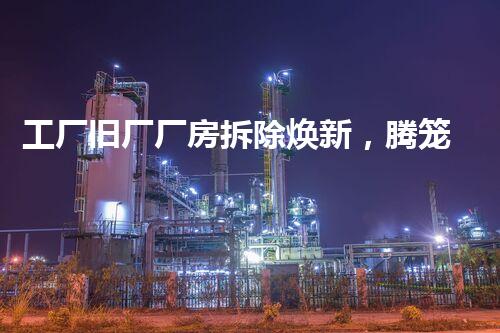 工厂旧厂厂房拆除焕新，腾笼换鸟再创辉煌