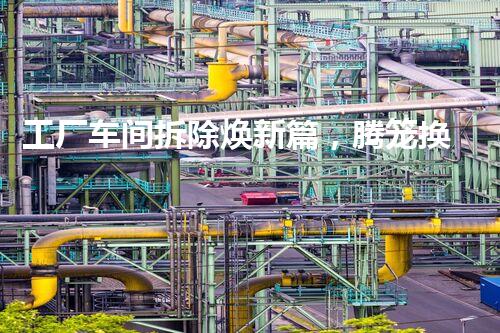 工厂车间拆除焕新篇，腾笼换鸟促进展