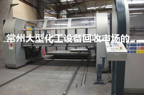 常州大型化工设备回收市场的隐藏秘密，你知道吗？
