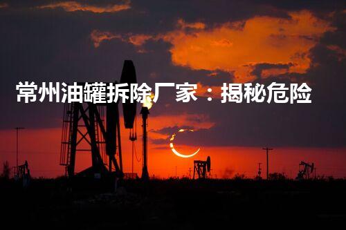 常州油罐拆除厂家：揭秘危险工程的背后真相！