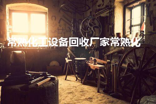 常熟化工设备回收厂家常熟化工设备回收厂家如何高效拆除处理为您节省成本