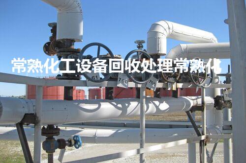 常熟化工设备回收处理常熟化工设备回收处理全流程揭秘高效环保价值大揭秘
