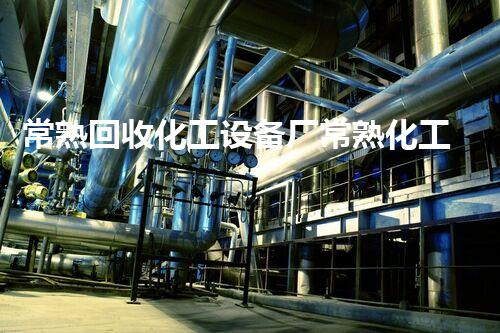 常熟回收化工设备厂常熟化工设备回收行业大揭秘如何最大化提升回收价值