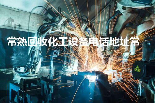 常熟回收化工设备电话地址常熟化工设备回收服务电话与地址一览，轻松解决拆除需求