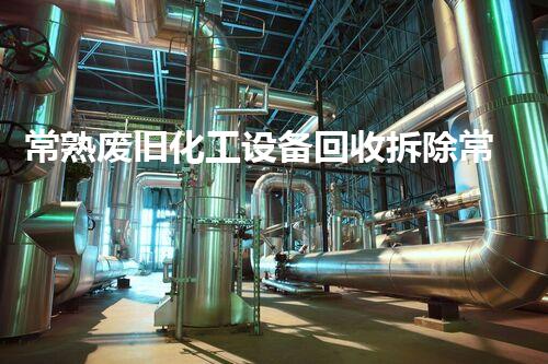常熟废旧化工设备回收拆除常熟废旧化工设备回收拆除全程揭秘如何高效安全处理废旧设备