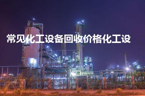 常见化工设备回收价格化工设备回收价格揭秘！行业内常见设备回收报价大揭秘！