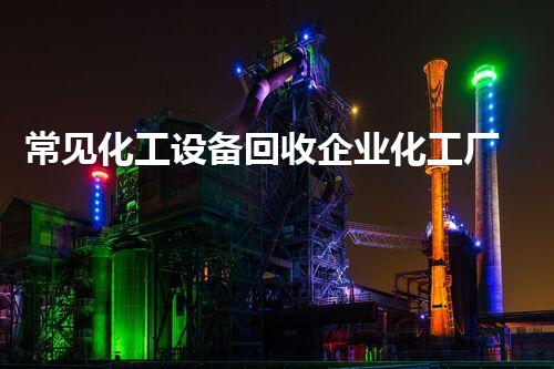 常见化工设备回收企业化工厂设备拆除回收中的隐秘利润与潜在风险你了解多少