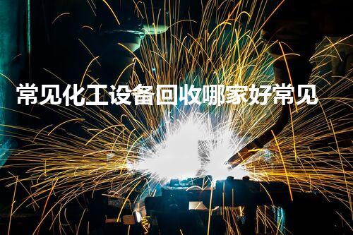 常见化工设备回收哪家好常见化工设备回收哪家好？选择前必看几个关键因素