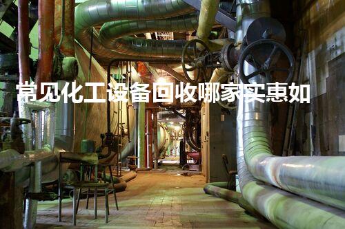 常见化工设备回收哪家实惠如何选择性价比最高的化工设备回收公司？